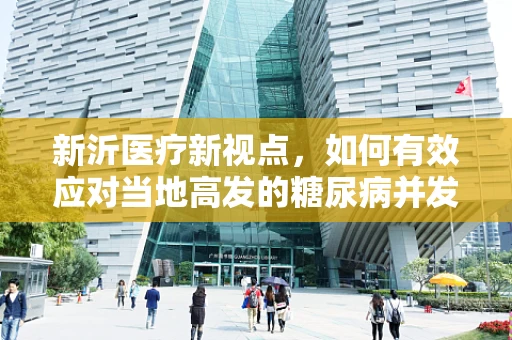 新沂医疗新视点，如何有效应对当地高发的糖尿病并发症？