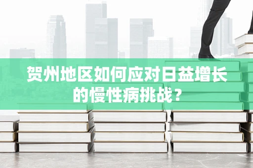 贺州地区如何应对日益增长的慢性病挑战？