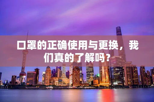 口罩的正确使用与更换，我们真的了解吗？