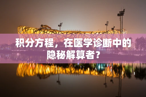 积分方程，在医学诊断中的隐秘解算者？