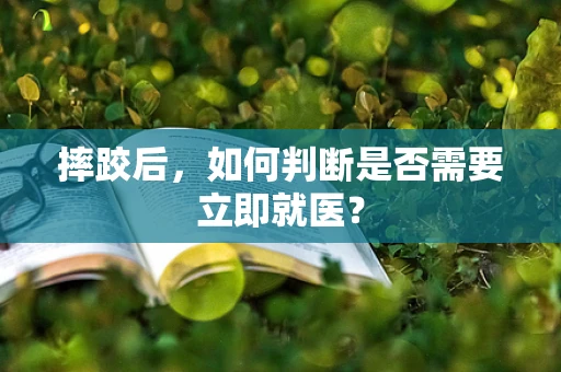 摔跤后，如何判断是否需要立即就医？