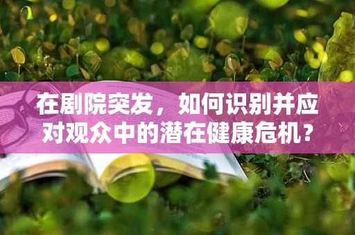 在剧院突发，如何识别并应对观众中的潜在健康危机？
