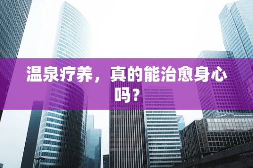 温泉疗养，真的能治愈身心吗？