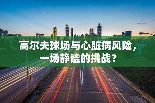 高尔夫球场与心脏病风险，一场静谧的挑战？