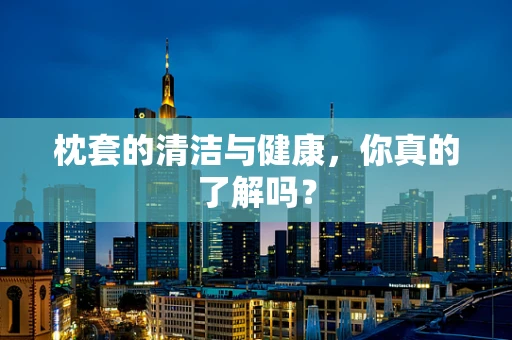 枕套的清洁与健康，你真的了解吗？