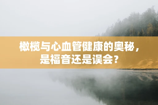 橄榄与心血管健康的奥秘，是福音还是误会？
