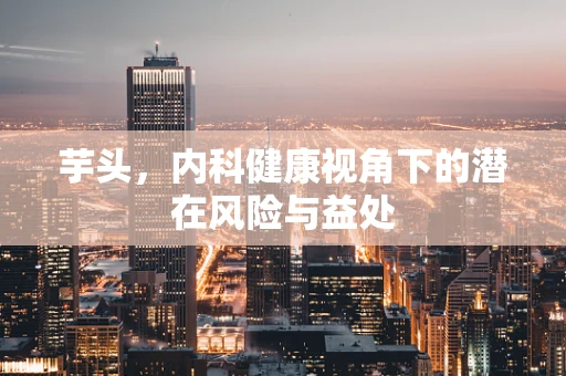 芋头，内科健康视角下的潜在风险与益处