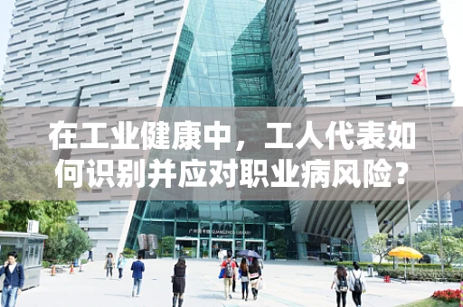 在工业健康中，工人代表如何识别并应对职业病风险？
