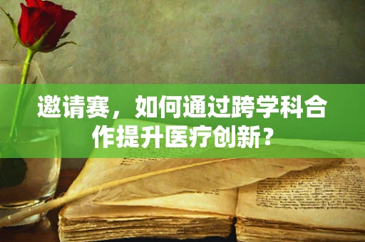 邀请赛，如何通过跨学科合作提升医疗创新？