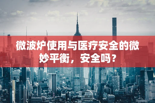 微波炉使用与医疗安全的微妙平衡，安全吗？