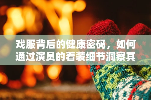戏服背后的健康密码，如何通过演员的着装细节洞察其身体状况？