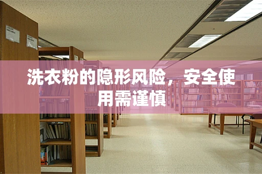 洗衣粉的隐形风险，安全使用需谨慎