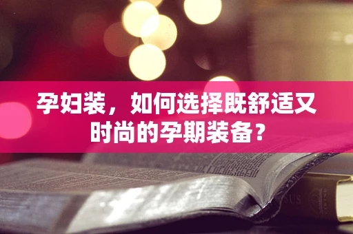 孕妇装，如何选择既舒适又时尚的孕期装备？