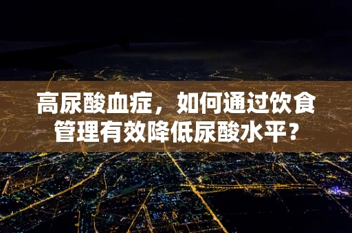 高尿酸血症，如何通过饮食管理有效降低尿酸水平？