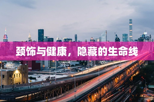 颈饰与健康，隐藏的生命线