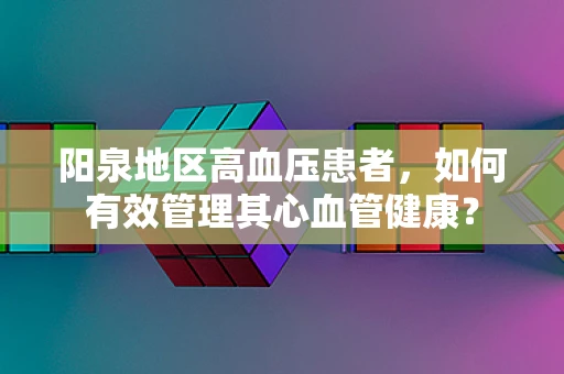 阳泉地区高血压患者，如何有效管理其心血管健康？