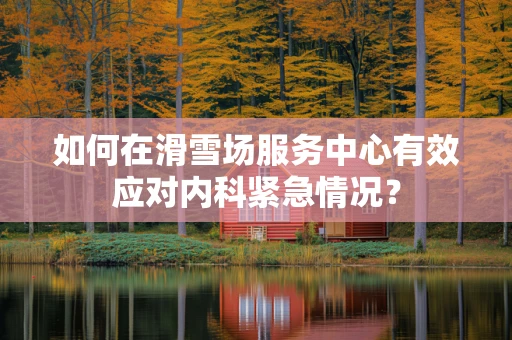 如何在滑雪场服务中心有效应对内科紧急情况？