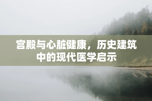 宫殿与心脏健康，历史建筑中的现代医学启示