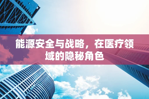 能源安全与战略，在医疗领域的隐秘角色
