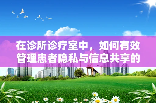 在诊所诊疗室中，如何有效管理患者隐私与信息共享的平衡？