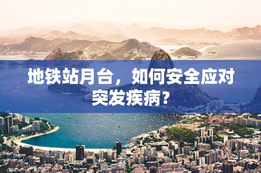 地铁站月台，如何安全应对突发疾病？