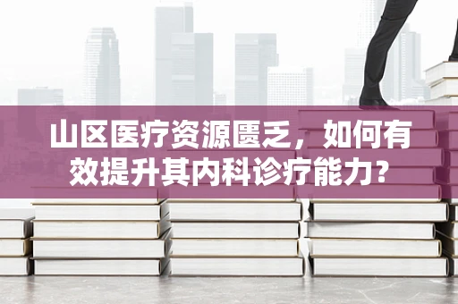 山区医疗资源匮乏，如何有效提升其内科诊疗能力？