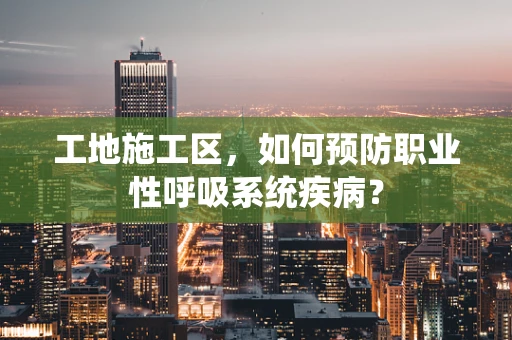 工地施工区，如何预防职业性呼吸系统疾病？