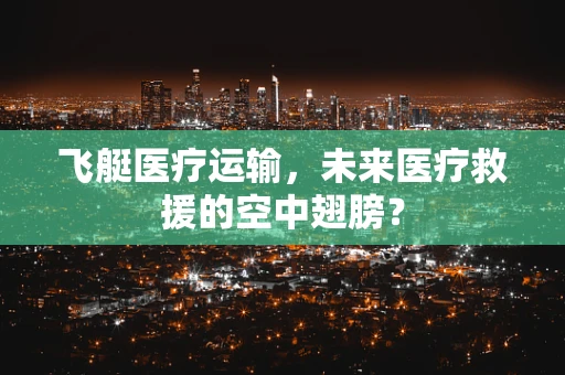 飞艇医疗运输，未来医疗救援的空中翅膀？
