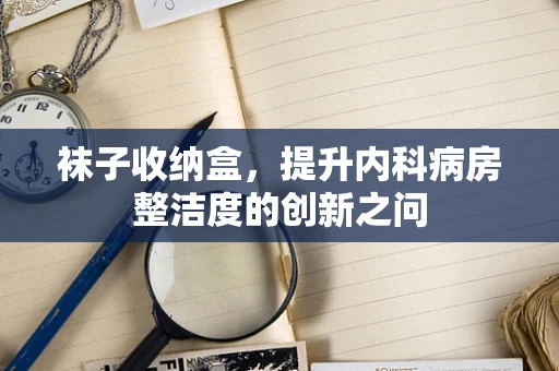 袜子收纳盒，提升内科病房整洁度的创新之问