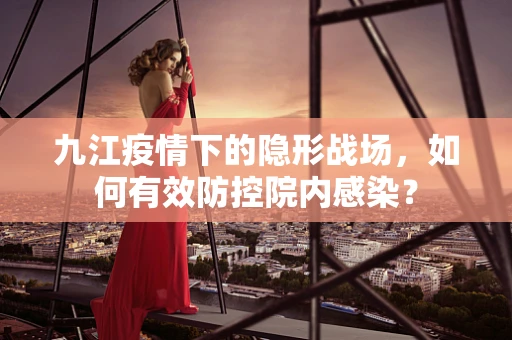 九江疫情下的隐形战场，如何有效防控院内感染？