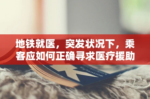 地铁就医，突发状况下，乘客应如何正确寻求医疗援助？