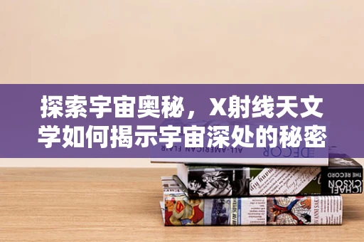 探索宇宙奥秘，X射线天文学如何揭示宇宙深处的秘密？