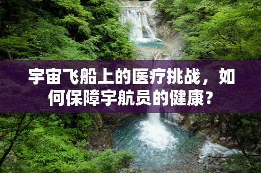 宇宙飞船上的医疗挑战，如何保障宇航员的健康？