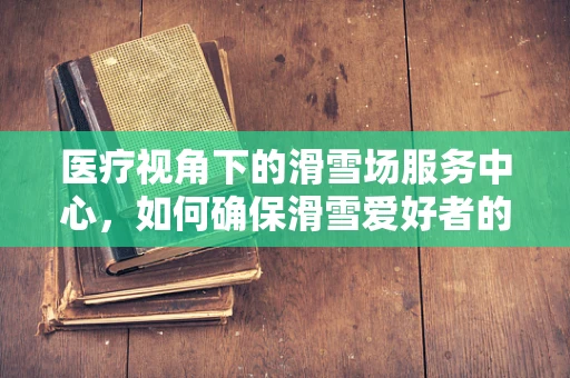 医疗视角下的滑雪场服务中心，如何确保滑雪爱好者的安全？