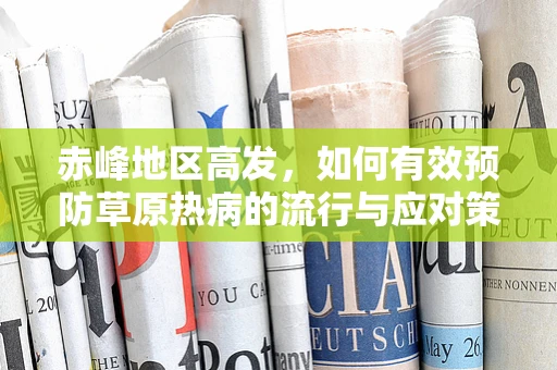 赤峰地区高发，如何有效预防草原热病的流行与应对策略？