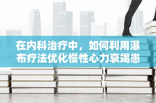 在内科治疗中，如何利用瀑布疗法优化慢性心力衰竭患者的治疗路径？