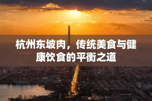 杭州东坡肉，传统美食与健康饮食的平衡之道
