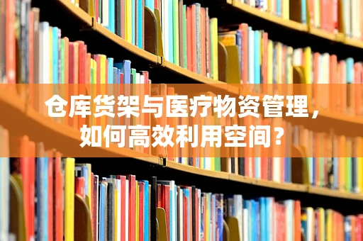 仓库货架与医疗物资管理，如何高效利用空间？