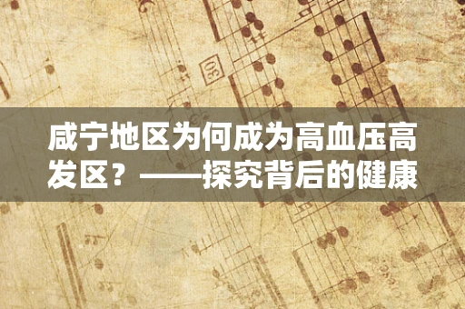 咸宁地区为何成为高血压高发区？——探究背后的健康谜团