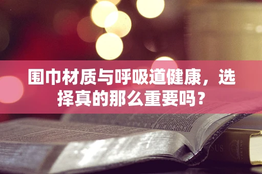 围巾材质与呼吸道健康，选择真的那么重要吗？