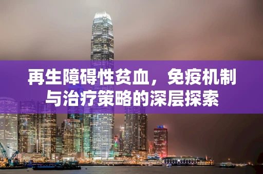 再生障碍性贫血，免疫机制与治疗策略的深层探索
