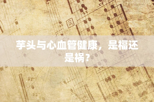 芋头与心血管健康，是福还是祸？