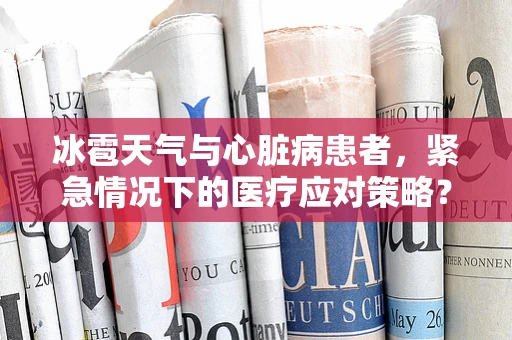 冰雹天气与心脏病患者，紧急情况下的医疗应对策略？