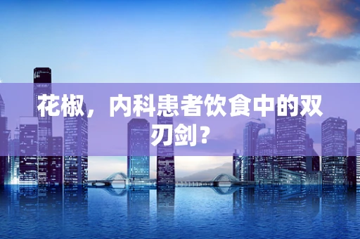 花椒，内科患者饮食中的双刃剑？
