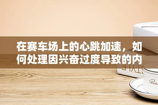 在赛车场上的心跳加速，如何处理因兴奋过度导致的内科问题？