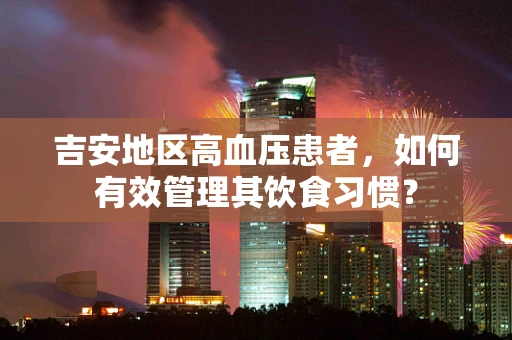 吉安地区高血压患者，如何有效管理其饮食习惯？