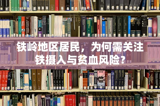 铁岭地区居民，为何需关注铁摄入与贫血风险？