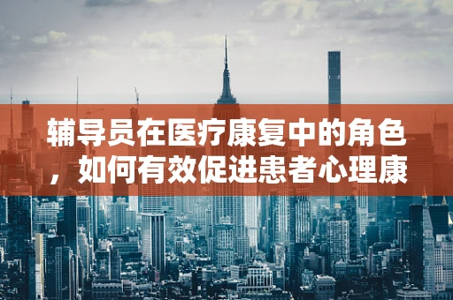 辅导员在医疗康复中的角色，如何有效促进患者心理康复？