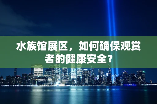 水族馆展区，如何确保观赏者的健康安全？
