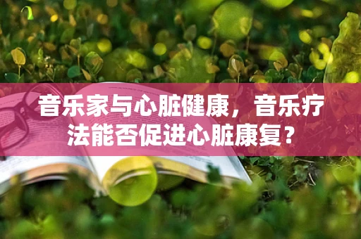 音乐家与心脏健康，音乐疗法能否促进心脏康复？